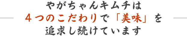 やがちゃんキムチは４つのこだわりで「美味」を追求し続けています