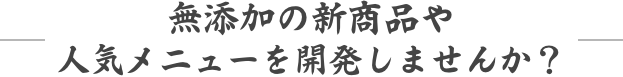 無添加の新商品や人気メニューを開発しませんか？