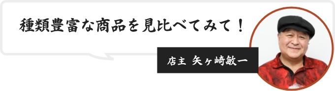 種類豊富な商品を見比べてみて!